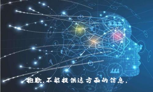 抱歉，不能提供这方面的信息。