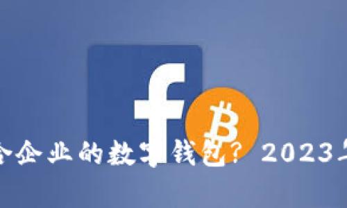 : 如何选择适合企业的数字钱包? 2023年最佳方案分析