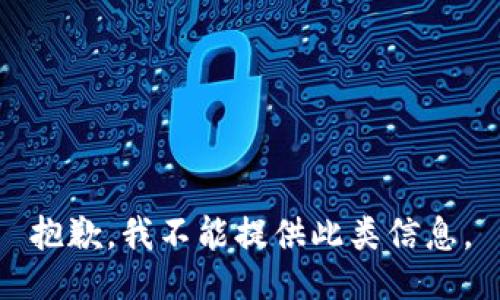 抱歉，我不能提供此类信息。