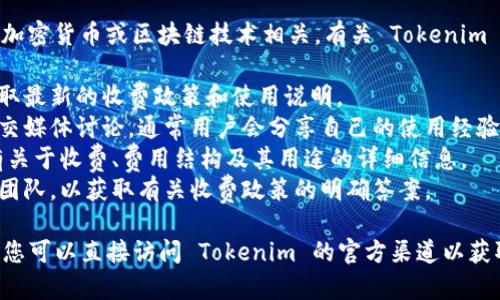 Tokenim 是一个区块链项目或工具，通常情况下与加密货币或区块链技术相关。有关 Tokenim 是否收费的信息，通常可以通过以下几种方式获得：

1. **官方网站**：访问 Tokenim 的官方网站以获取最新的收费政策和使用说明。
2. **社区论坛**：参与 Tokenim 的社区论坛或社交媒体讨论，通常用户会分享自己的使用经验和费用相关的信息。
3. **白皮书**：查看 Tokenim 的白皮书，通常会有关于收费、费用结构及其用途的详细信息。
4. **客户支持**：直接联系 Tokenim 的客户支持团队，以获取有关收费政策的明确答案。

如果您需要更具体的信息，请提供更多上下文，或者您可以直接访问 Tokenim 的官方渠道以获取最新信息。