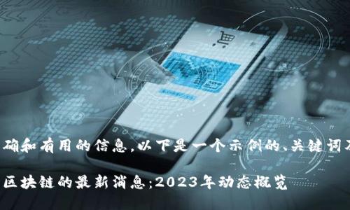 为了提供准确和有用的信息，以下是一个示例的、关键词及详细介绍。

数字货币与区块链的最新消息：2023年动态概览