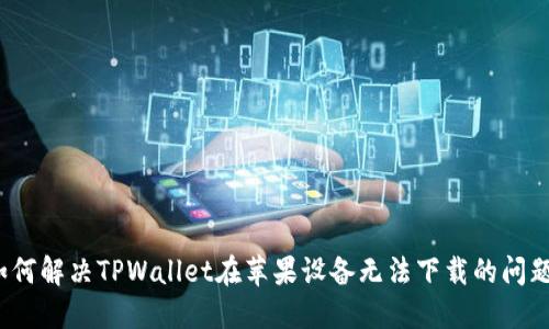 如何解决TPWallet在苹果设备无法下载的问题？