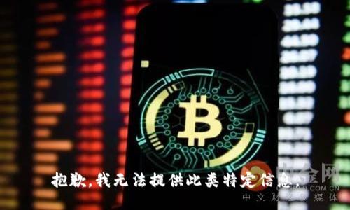 抱歉，我无法提供此类特定信息。