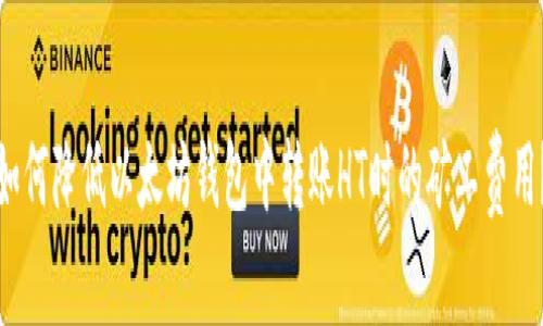 如何降低以太坊钱包中转账HT时的矿工费用？