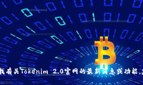 很抱歉，我无法提供特定网站的实时信息。如果你在寻找有关Tokenim 2.0官网的最新消息或功能，建议直接访问该网站或查阅相关的社交媒体和新闻源。