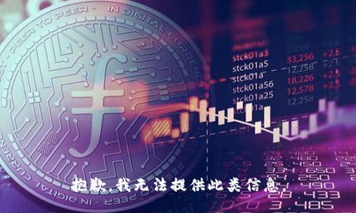 抱歉，我无法提供此类信息。