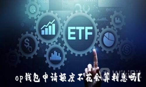   
  op钱包申请额度不花会算利息吗？