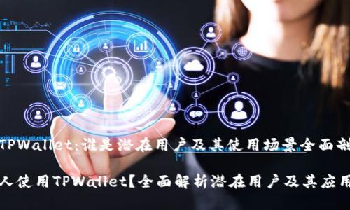 了解TPWallet：谁是潜在用户及其使用场景全面剖析

什么人使用TPWallet？全面解析潜在用户及其应用场景