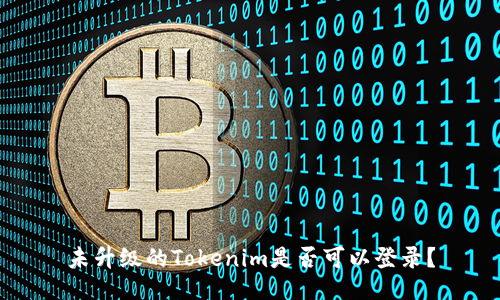 未升级的Tokenim是否可以登录？