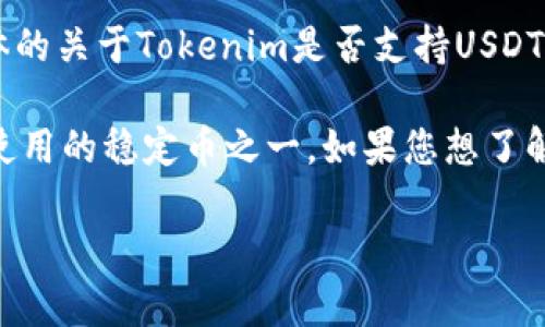 截止到我的知识更新（2023年10月），Tokenim并不是一个我所熟悉的主流交易所或平台，因此我无法提供具体的关于Tokenim是否支持USDT（泰达币）的信息。

不过，类似于许多交易所和加密货币平台，通常情况下大多数现代平台都会支持USDT，因为它是市场上最广泛使用的稳定币之一。如果您想了解Tokenim是否支持USDT，建议您访问其官方网站，查看其支持的币种列表，或者直接联系客服获取最新的信息。

如果您对加密货币相关的其他方面还有疑问，欢迎提问！
